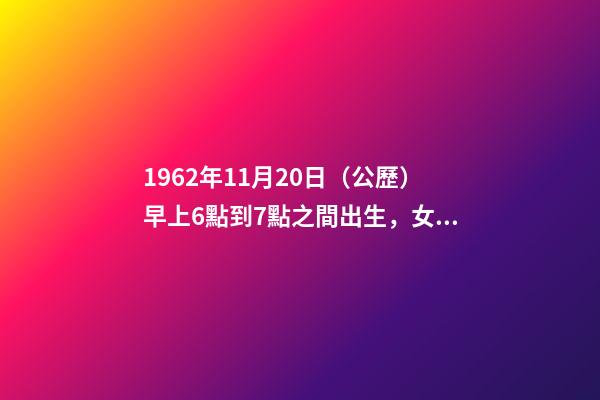 1962年11月20日（公歷）早上6點到7點之間出生，女，一生命運如何？ 1962年農歷11月20曰公歷多少號-第1張-觀點-玄機派